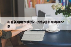 新疆新增确诊病例23例/新疆新增确诊22例