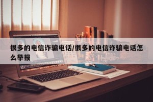 很多的电信诈骗电话/很多的电信诈骗电话怎么举报
