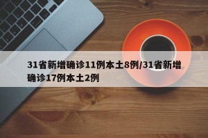 31省新增确诊11例本土8例/31省新增确诊17例本土2例