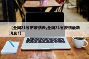 【全国31省市疫情表,全国31省疫情最新消息?】