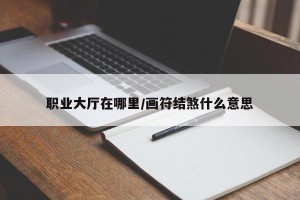 职业大厅在哪里/画符结煞什么意思
