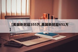 【美国新冠超355万,美国新冠超651万】