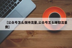 【公众号怎么保持流量,公众号怎么赚取流量费】