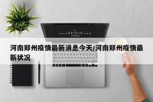 河南郑州疫情最新消息今天/河南郑州疫情最新状况