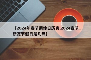 【2024年春节调休日历表,2024春节法定节假日是几天】