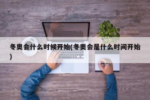 冬奥会什么时候开始(冬奥会是什么时间开始)