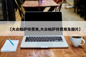 【大众帕萨特费用,大众帕萨特费用及图片】
