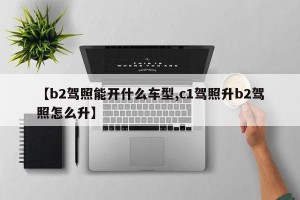 【b2驾照能开什么车型,c1驾照升b2驾照怎么升】