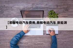 【易咖电动汽车费用,易咖电动汽车 新能源】