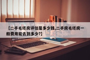 【二手毛坯房评估是多少钱,二手房毛坯房一般费用能去到多少?】