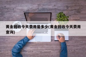 黄金回收今天费用是多少(黄金回收今天费用查询)