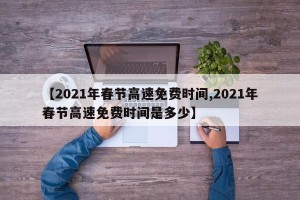 【2021年春节高速免费时间,2021年春节高速免费时间是多少】