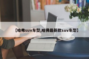 【哈弗suv车型,哈佛最新款suv车型】