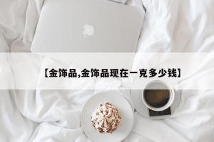 【金饰品,金饰品现在一克多少钱】