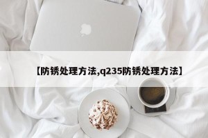 【防锈处理方法,q235防锈处理方法】