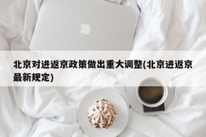 北京对进返京政策做出重大调整(北京进返京最新规定)