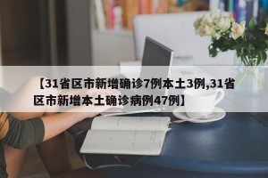 【31省区市新增确诊7例本土3例,31省区市新增本土确诊病例47例】