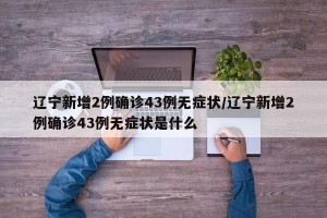 辽宁新增2例确诊43例无症状/辽宁新增2例确诊43例无症状是什么