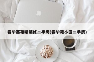 春华嘉苑精装修二手房(春华苑小区二手房)