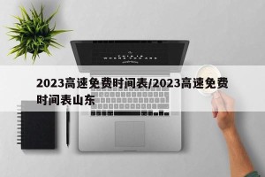 2023高速免费时间表/2023高速免费时间表山东