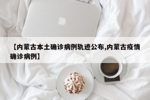 【内蒙古本土确诊病例轨迹公布,内蒙古疫情确诊病例】