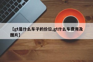 【gt是什么车子的价位,gt什么车费用及图片】