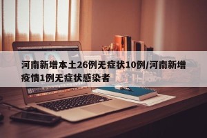 河南新增本土26例无症状10例/河南新增疫情1例无症状感染者