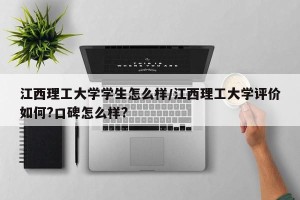 江西理工大学学生怎么样/江西理工大学评价如何?口碑怎么样?