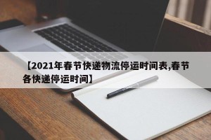【2021年春节快递物流停运时间表,春节各快递停运时间】