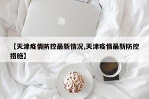 【天津疫情防控最新情况,天津疫情最新防控措施】