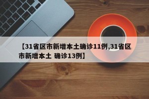 【31省区市新增本土确诊11例,31省区市新增本土 确诊13例】