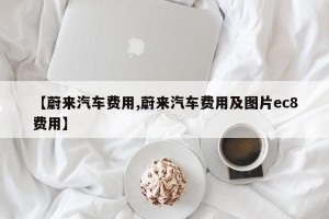 【蔚来汽车费用,蔚来汽车费用及图片ec8费用】