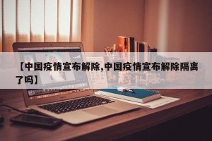 【中国疫情宣布解除,中国疫情宣布解除隔离了吗】