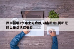 湖南新增2例本土无症状/湖南新增1例新冠肺炎无症状感染者