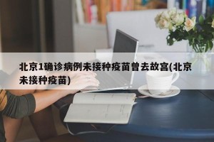 北京1确诊病例未接种疫苗曾去故宫(北京 未接种疫苗)