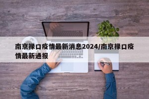 南京禄口疫情最新消息2024/南京禄口疫情最新通报