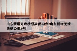山东新增无症状感染者13例/山东新增无症状感染者2例