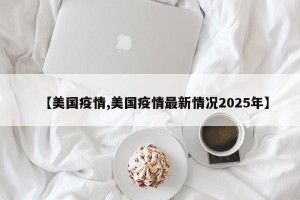 【美国疫情,美国疫情最新情况2025年】
