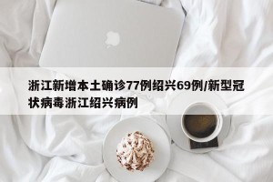 浙江新增本土确诊77例绍兴69例/新型冠状病毒浙江绍兴病例