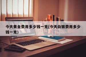 今天黄金费用多少钱一克(今天白银费用多少钱一克)