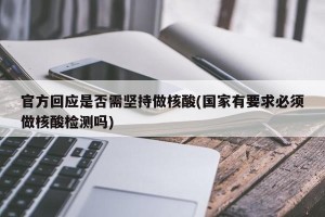 官方回应是否需坚持做核酸(国家有要求必须做核酸检测吗)