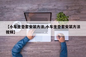 【小车坐垫套安装方法,小车坐垫套安装方法视频】