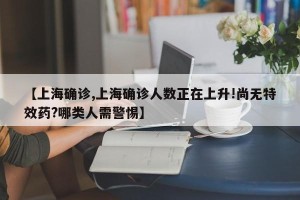 【上海确诊,上海确诊人数正在上升!尚无特效药?哪类人需警惕】