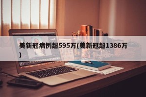 美新冠病例超595万(美新冠超1386万)