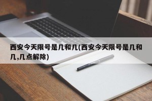 西安今天限号是几和几(西安今天限号是几和几,几点解除)