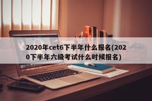 2020年cet6下半年什么报名(2020下半年六级考试什么时候报名)