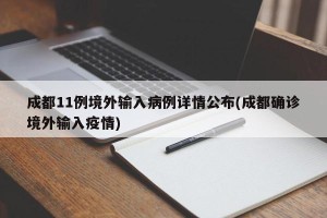 成都11例境外输入病例详情公布(成都确诊境外输入疫情)