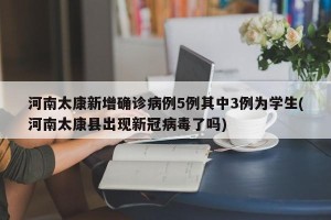 河南太康新增确诊病例5例其中3例为学生(河南太康县出现新冠病毒了吗)