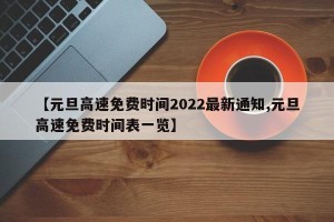 【元旦高速免费时间2022最新通知,元旦高速免费时间表一览】