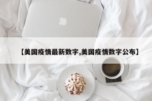 【美国疫情最新数字,美国疫情数字公布】